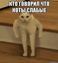 кто говорил что коты слабые 