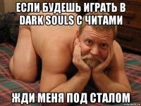 если будешь играть в dark souls с читами жди меня под сталом