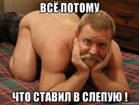 всё потому что ставил в слепую !