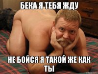 бека я тебя жду не бойся я такой же как ты