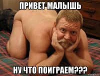 привет малышь ну что поиграем???