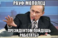 рауф мололец президентом пойдешь работать?