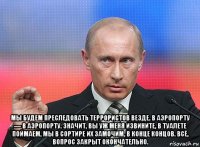  мы будем преследовать террористов везде. в аэропорту — в аэропорту. значит, вы уж меня извините, в туалете поймаем, мы в сортире их замочим, в конце концов. всё, вопрос закрыт окончательно.