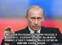  «мы будем преследовать террористов везде: в аэропорту – в аэропорту, значит, вы уж меня извините, в туалете поймаем – мы и в сортире их замочим , в конце концов.