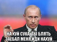  на хуй сука, ты блять заебал меня иди нахуй