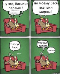 ну что, Василия первым? а потом тройка? по моему Вася все таки мирный голосую Васю хорошо сидим хорошо