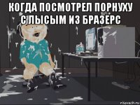 когда посмотрел порнуху с лысым из бразерс 