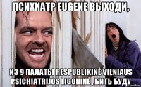 психиатр eugene выходи, из 9 палаты respublikinė vilniaus psichiatrijos ligoninė , бить буду