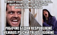 психиатр eugene где моя таблетка блядь, убью нахуй, если таблетку сейчас циклодола мне не дашь рабочие будни respublikinė vilniaus psichiatrijos ligoninė