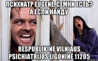 психиатр eugene, семки есть? а если найду respublikinė vilniaus psichiatrijos ligoninė 11205