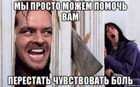 мы просто можем помочь вам перестать чувствовать боль