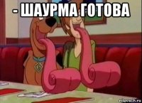 - шаурма готова 