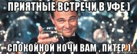 приятные встречи в уфе ) спокойной ночи вам , питер )