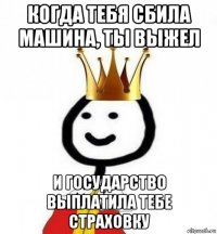 когда тебя сбила машина, ты выжел и государство выплатила тебе страховку