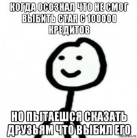 когда осознал что не смог выбить ctar с 100000 кредитов но пытаешся сказать друзьям что выбил его