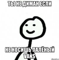 ты не диман если не носишь палёный vans