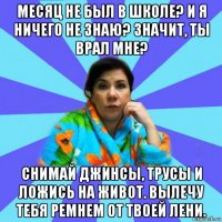 месяц не был в школе? и я ничего не знаю? значит, ты врал мне? снимай джинсы, трусы и ложись на живот. вылечу тебя ремнем от твоей лени.