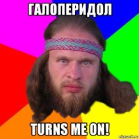 галоперидол turns me on!