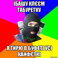 їбашу клєєм табуретку я тирю в буфеті усі канфєткі