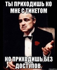 ты приходишь ко мне с тикетом но приходишь без доступов.