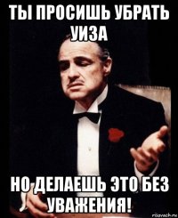 ты просишь убрать уиза но делаешь это без уважения!