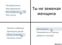 Ты не земеная женщина