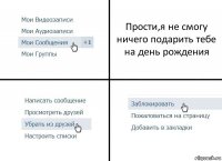 Прости,я не смогу ничего подарить тебе на день рождения