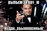 выпьем за boy_m "мудак...обыкновенный"