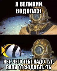 я великий водолаз) нет, чего тебе надо тут, вали отсюда бл#ть