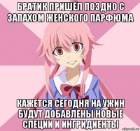 братик пришёл поздно с запахом женского парфюма кажется сегодня на ужин будут добавлены новые специи и ингридиенты