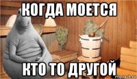 когда моется кто то другой