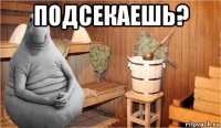 подсекаешь? 