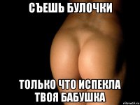 съешь булочки только что испекла твоя бабушка