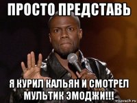 просто представь я курил кальян и смотрел мультик эмоджи!!!