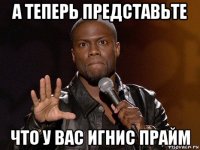 а теперь представьте что у вас игнис прайм