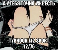 а у тебя точно уже есть typhoon f12 sport 12/76