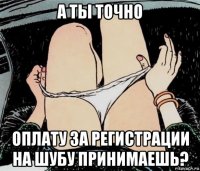 а ты точно оплату за регистрации на шубу принимаешь?