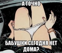 а точно бабушки сегодня нет дома?