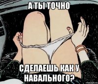 а ты точно сделаешь как у навального?