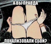 а вы правда локализовали сбой?