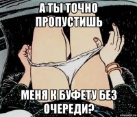 а ты точно пропустишь меня к буфету без очереди?