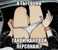 а ты точно такой, как твой персонаж?