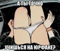 а ты точно учишься на юрфаке?