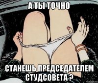 а ты точно станешь председателем студсовета ?