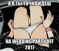 а в ты точно йдеш на wedding party off 2017