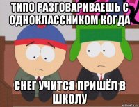 типо разговариваешь с одноклассником когда снег учится пришёл в школу