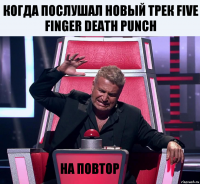 Когда послушал новый трек Five Finger Death Punch На повтор