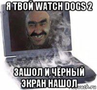 я твой watch dogs 2 зашол и чёрный экран нашол