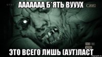 ааааааа б*ять вууух это всего лишь (аут)ласт