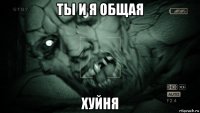 ты и я общая хуйня